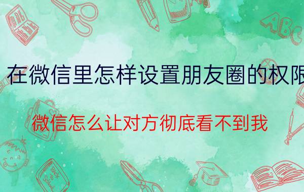 在微信里怎样设置朋友圈的权限 微信怎么让对方彻底看不到我？